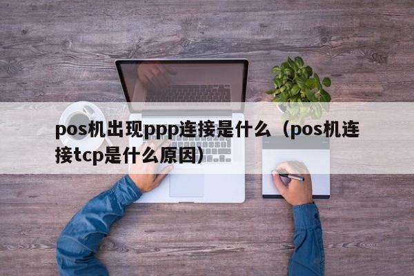 pos机出现ppp连接是什么（pos机连接tcp是什么原因）