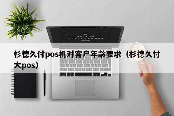 杉德久付pos机对客户年龄要求（杉德久付大pos）