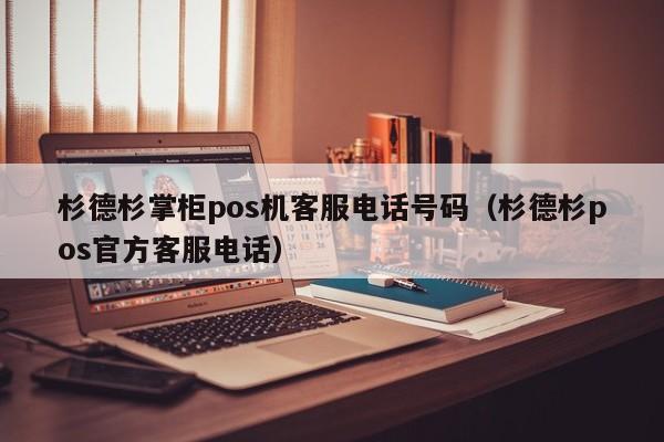 杉德杉掌柜pos机客服电话号码（杉德杉pos官方客服电话）