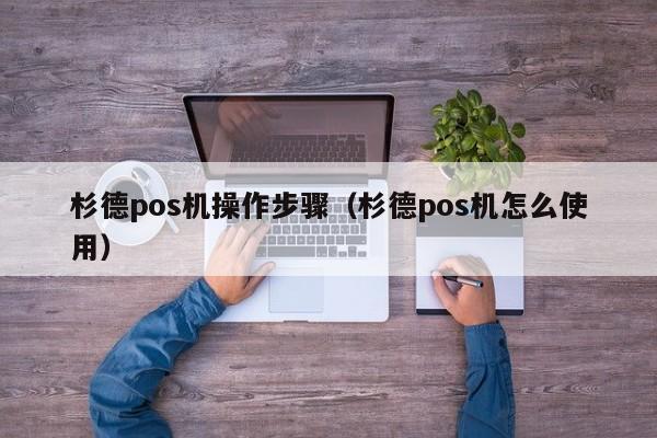 杉德pos机操作步骤（杉德pos机怎么使用）