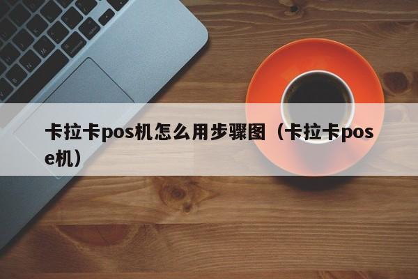 卡拉卡pos机怎么用步骤图（卡拉卡pose机）