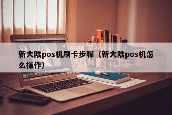 新大陆pos机刷卡步骤（新大陆pos机怎么操作）