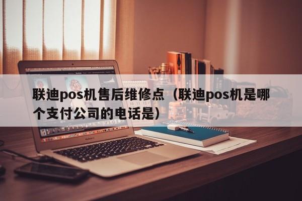 联迪pos机售后维修点（联迪pos机是哪个支付公司的电话是）