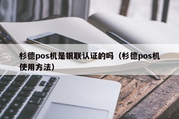 杉德pos机是银联认证的吗（杉德pos机使用方法）