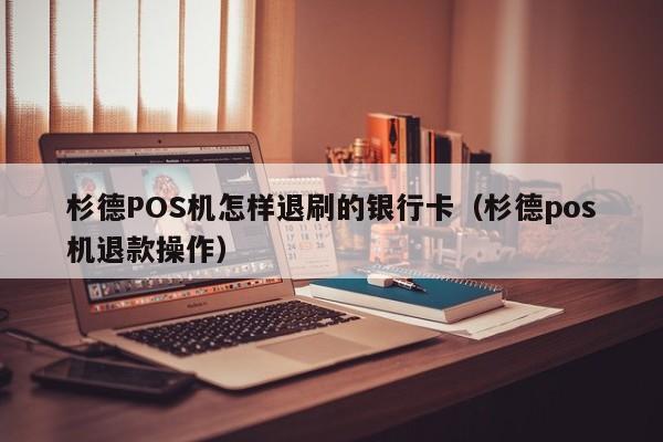 杉德POS机怎样退刷的银行卡（杉德pos机退款操作）