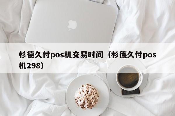 杉德久付pos机交易时间（杉德久付pos机298）