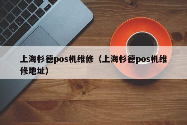 上海杉德pos机维修（上海杉德pos机维修地址）