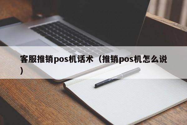 客服推销pos机话术（推销pos机怎么说）