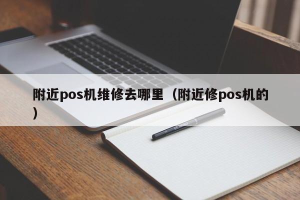 附近pos机维修去哪里（附近修pos机的）