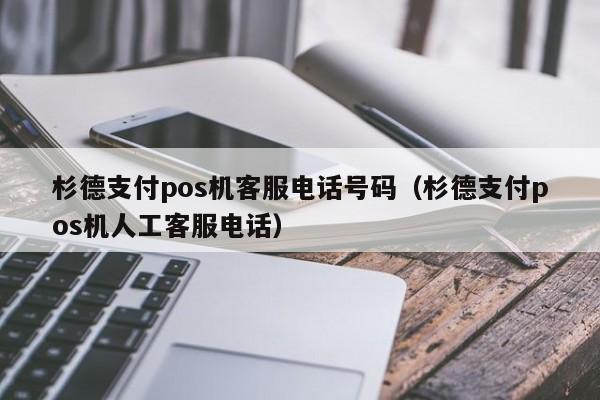 杉德支付pos机客服电话号码（杉德支付pos机人工客服电话）