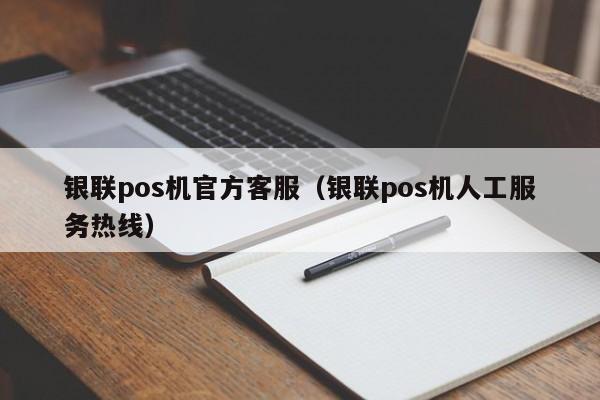 银联pos机官方客服（银联pos机人工服务热线）