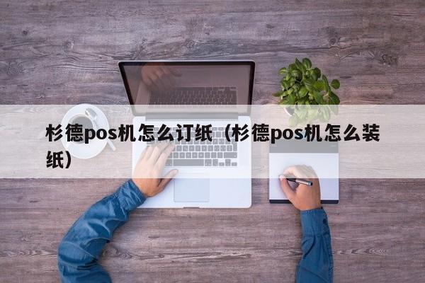 杉德pos机怎么订纸（杉德pos机怎么装纸）