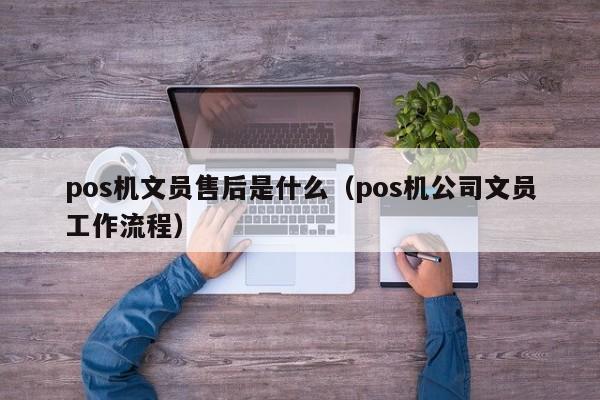 pos机文员售后是什么（pos机公司文员工作流程）