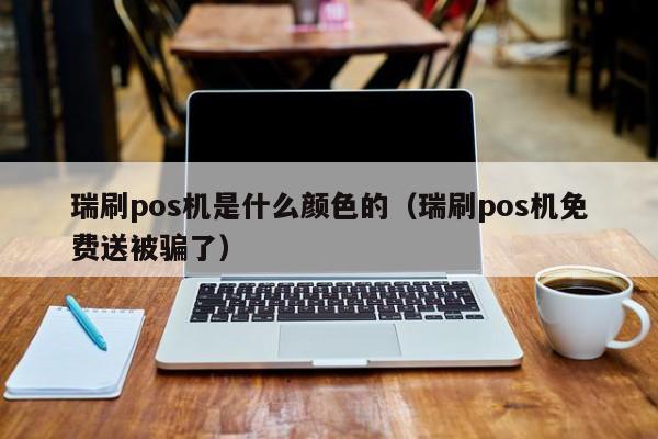 瑞刷pos机是什么颜色的（瑞刷pos机免费送被骗了）