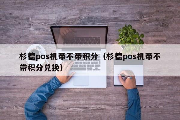 杉德pos机带不带积分（杉德pos机带不带积分兑换）