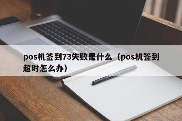 pos机签到73失败是什么（pos机签到超时怎么办）