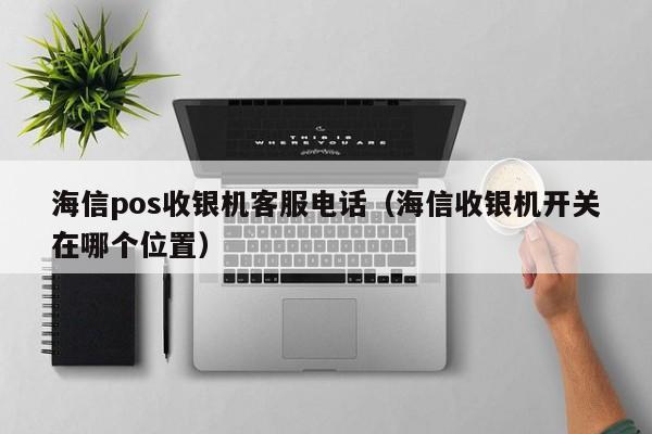 海信pos收银机客服电话（海信收银机开关在哪个位置）