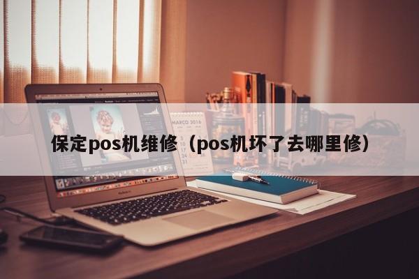 保定pos机维修（pos机坏了去哪里修）