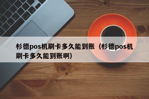 杉德pos机刷卡多久能到账（杉德pos机刷卡多久能到账啊）