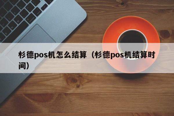 杉德pos机怎么结算（杉德pos机结算时间）