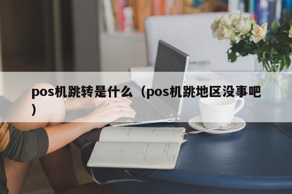 pos机跳转是什么（pos机跳地区没事吧）