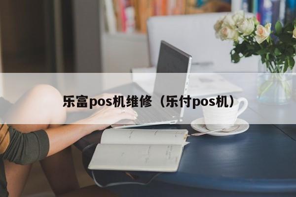 乐富pos机维修（乐付pos机）