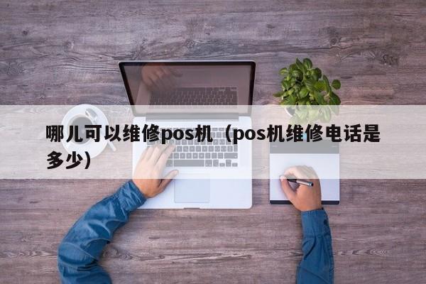 哪儿可以维修pos机（pos机维修电话是多少）