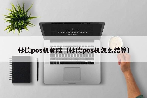 杉德pos机登陆（杉德pos机怎么结算）