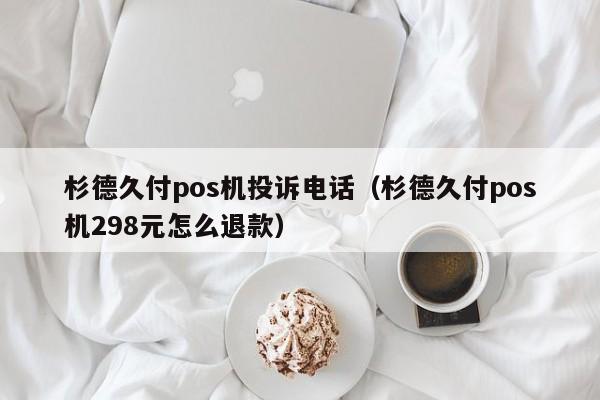 杉德久付pos机投诉电话（杉德久付pos机298元怎么退款）