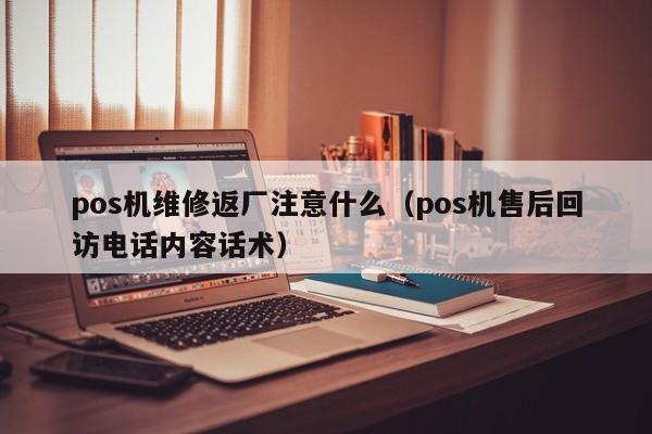 pos机维修返厂注意什么（pos机售后回访电话内容话术）