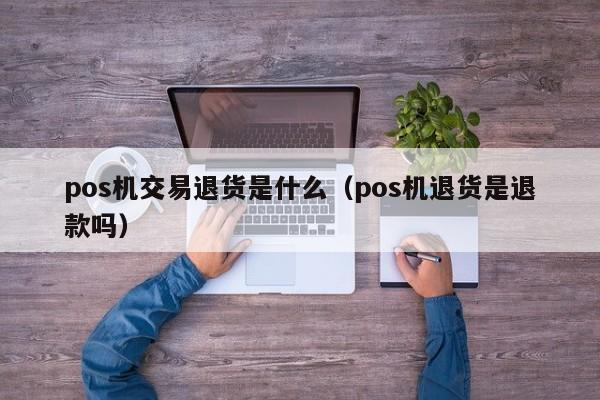 pos机交易退货是什么（pos机退货是退款吗）