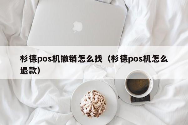 杉德pos机撤销怎么找（杉德pos机怎么退款）