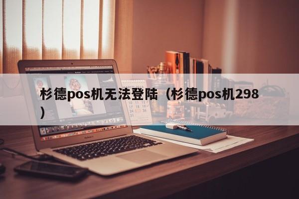 杉德pos机无法登陆（杉德pos机298）