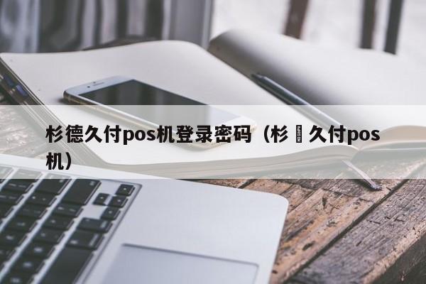 杉德久付pos机登录密码（杉徳久付pos机）