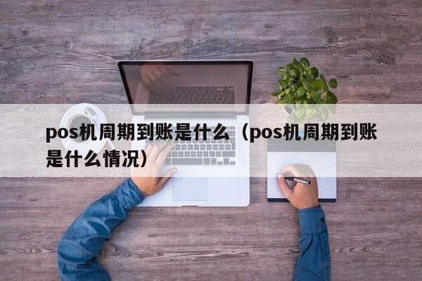 pos机周期到账是什么（pos机周期到账是什么情况）