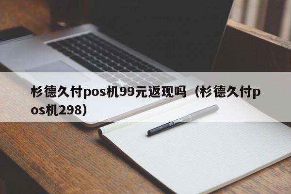 杉德久付pos机99元返现吗（杉德久付pos机298）