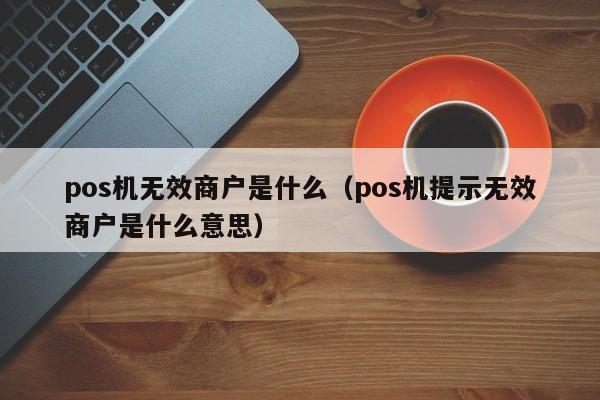 pos机无效商户是什么（pos机提示无效商户是什么意思）