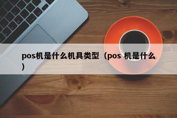 pos机是什么机具类型（pos 机是什么）