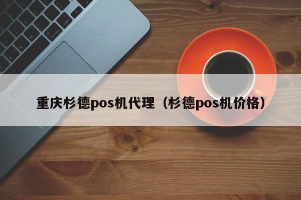 重庆杉德pos机代理（杉德pos机价格）