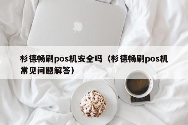 杉德畅刷pos机安全吗（杉德畅刷pos机常见问题解答）