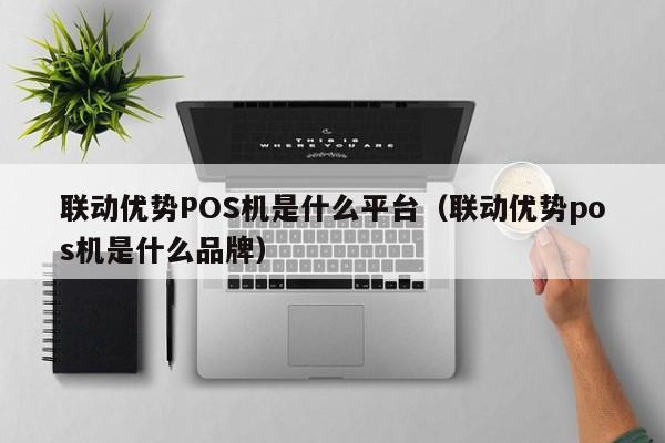 联动优势POS机是什么平台（联动优势pos机是什么品牌）