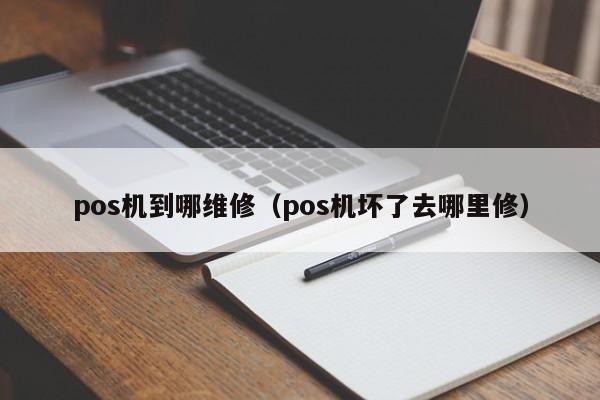 pos机到哪维修（pos机坏了去哪里修）