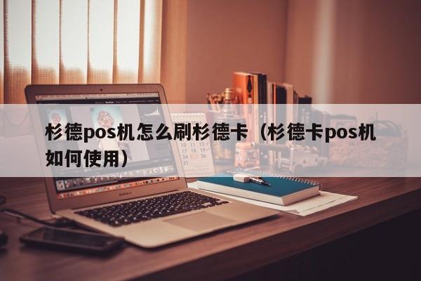 杉德pos机怎么刷杉德卡（杉德卡pos机如何使用）