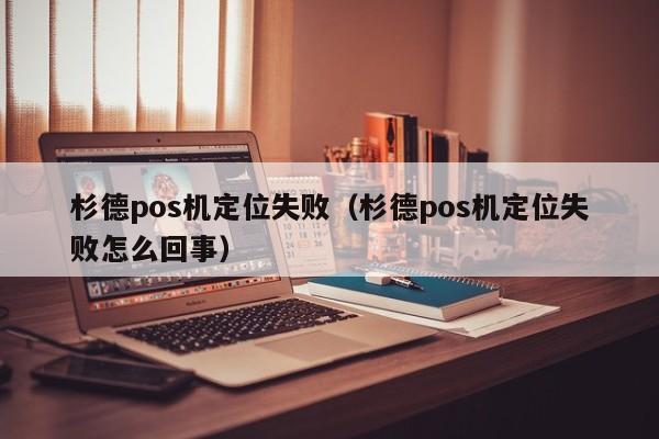 杉德pos机定位失败（杉德pos机定位失败怎么回事）