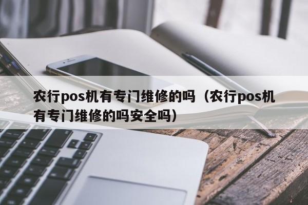 农行pos机有专门维修的吗（农行pos机有专门维修的吗安全吗）