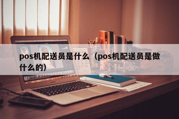 pos机配送员是什么（pos机配送员是做什么的）