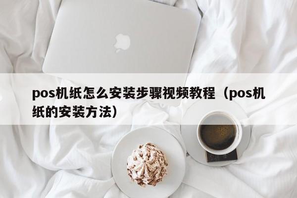 pos机纸怎么安装步骤视频教程（pos机纸的安装方法）