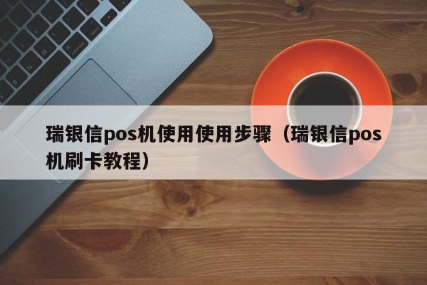 瑞银信pos机使用使用步骤（瑞银信pos机刷卡教程）