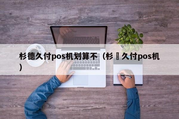 杉德久付pos机划算不（杉徳久付pos机）