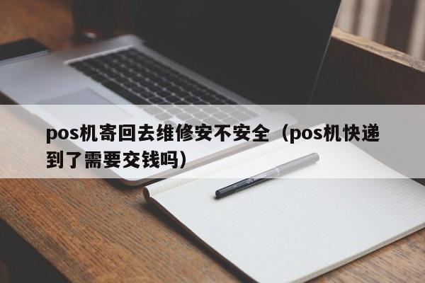 pos机寄回去维修安不安全（pos机快递到了需要交钱吗）